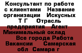 Консультант по работе с клиентами › Название организации ­ Искусных Т.Г. › Отрасль предприятия ­ Агент › Минимальный оклад ­ 25 000 - Все города Работа » Вакансии   . Самарская обл.,Самара г.